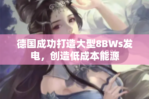 德国成功打造大型8BWs发电，创造低成本能源