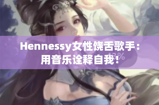 Hennessy女性饶舌歌手：用音乐诠释自我！