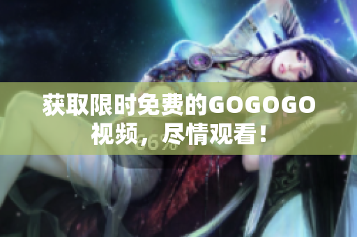 获取限时免费的GOGOGO视频，尽情观看！