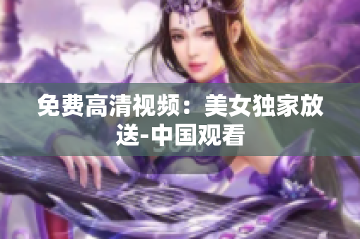 免费高清视频：美女独家放送-中国观看