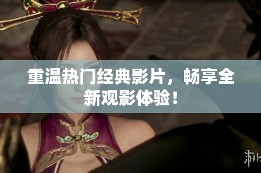 重温热门经典影片，畅享全新观影体验！