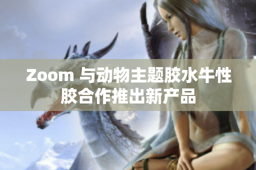 Zoom 与动物主题胶水牛性胶合作推出新产品