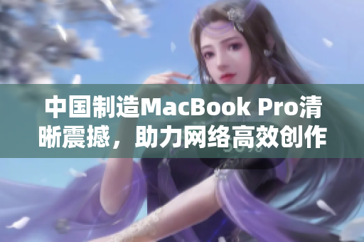 中国制造MacBook Pro清晰震撼，助力网络高效创作