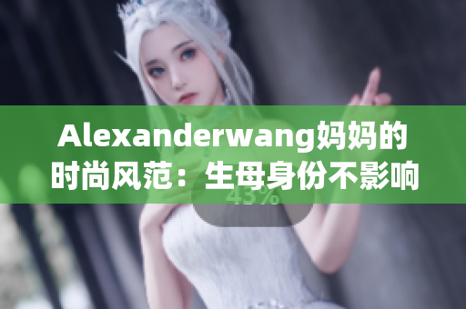 Alexanderwang妈妈的时尚风范：生母身份不影响设计帝国建立