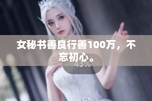 女秘书善良行善100万，不忘初心。