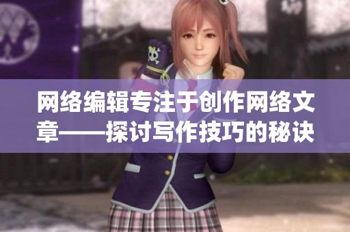 网络编辑专注于创作网络文章——探讨写作技巧的秘诀！)