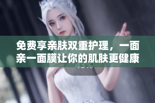 免费享亲肤双重护理，一面亲一面膜让你的肌肤更健康
