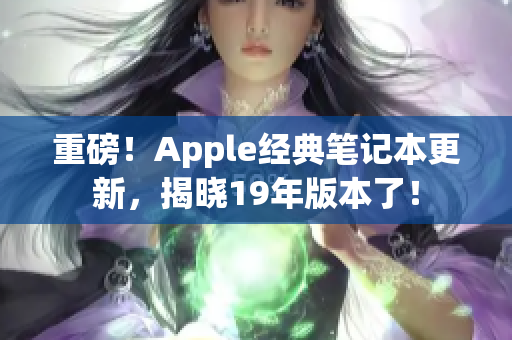 重磅！Apple经典笔记本更新，揭晓19年版本了！