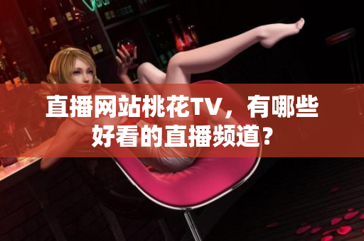 直播网站桃花TV，有哪些好看的直播频道？