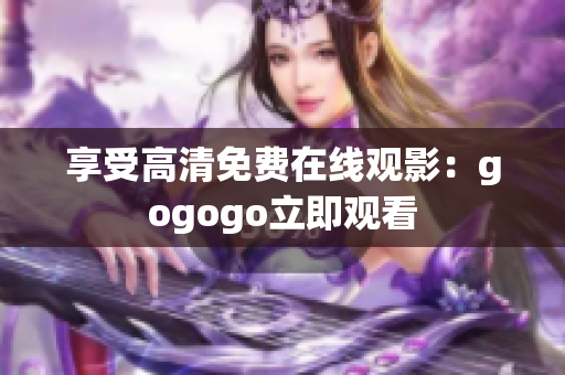 享受高清免费在线观影：gogogo立即观看