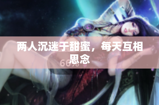 两人沉迷于甜蜜，每天互相思念