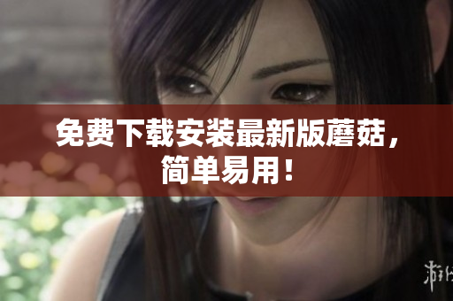 免费下载安装最新版蘑菇，简单易用！