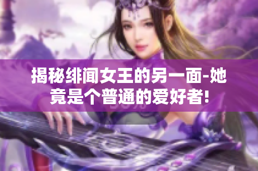 揭秘绯闻女王的另一面-她竟是个普通的爱好者!