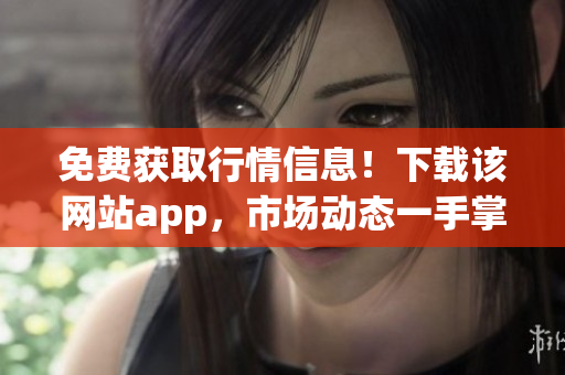 免费获取行情信息！下载该网站app，市场动态一手掌握