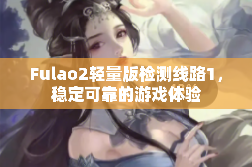 Fulao2轻量版检测线路1，稳定可靠的游戏体验