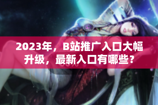 2023年，B站推广入口大幅升级，最新入口有哪些？