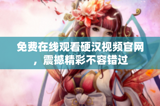 免费在线观看硬汉视频官网，震撼精彩不容错过