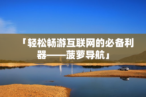 「轻松畅游互联网的必备利器——菠萝导航」