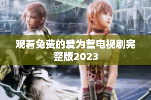 观看免费的爱为营电视剧完整版2023