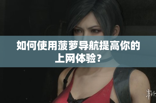 如何使用菠萝导航提高你的上网体验？
