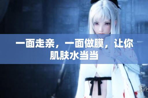 一面走亲，一面做膜，让你肌肤水当当