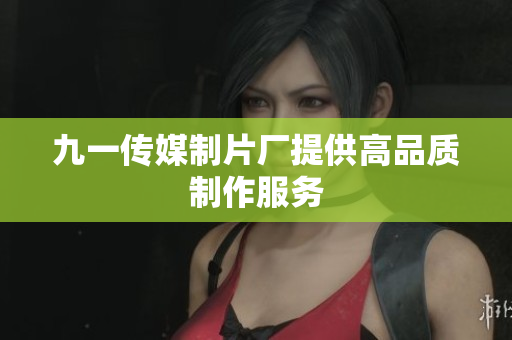 九一传媒制片厂提供高品质制作服务