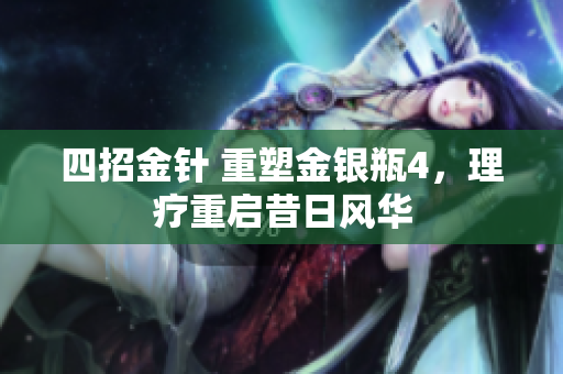 四招金针 重塑金银瓶4，理疗重启昔日风华