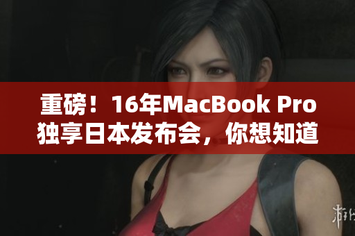 重磅！16年MacBook Pro独享日本发布会，你想知道的都在这！