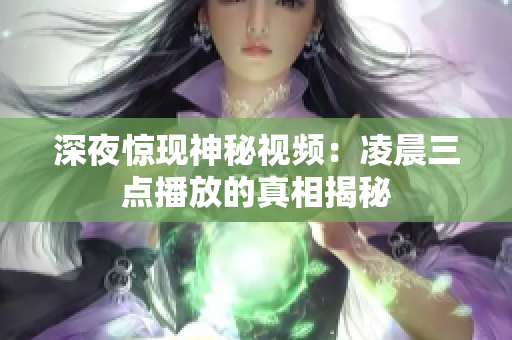 深夜惊现神秘视频：凌晨三点播放的真相揭秘
