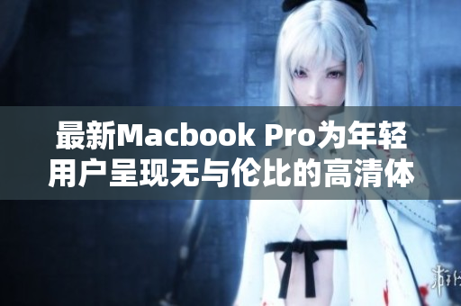 最新Macbook Pro为年轻用户呈现无与伦比的高清体验