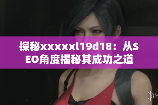 探秘xxxxxl19d18：从SEO角度揭秘其成功之道