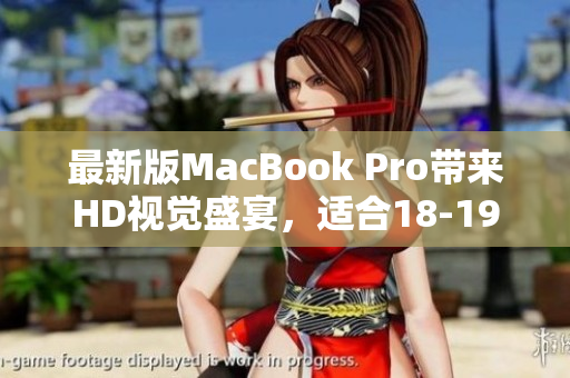 最新版MacBook Pro带来HD视觉盛宴，适合18-19岁使用者