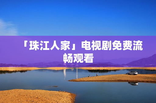 「珠江人家」电视剧免费流畅观看