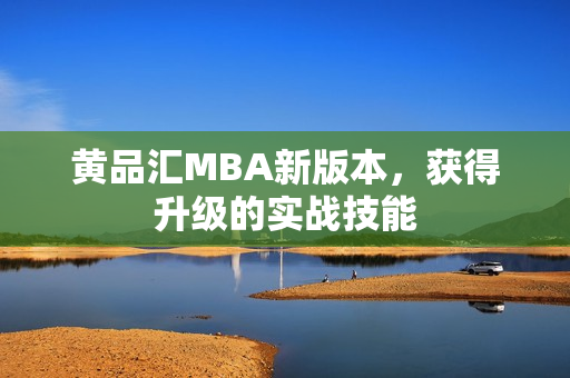 黄品汇MBA新版本，获得升级的实战技能