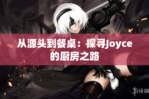 从源头到餐桌：探寻Joyce的厨房之路