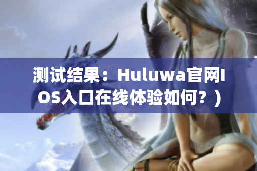 测试结果：Huluwa官网IOS入口在线体验如何？)