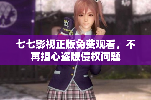 七七影视正版免费观看，不再担心盗版侵权问题