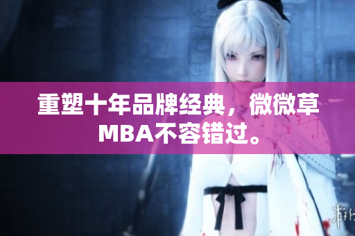 重塑十年品牌经典，微微草MBA不容错过。