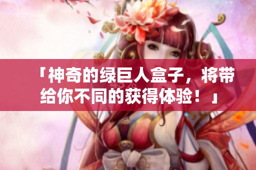 「神奇的绿巨人盒子，将带给你不同的获得体验！」