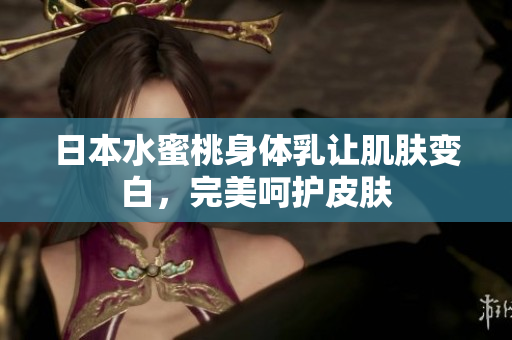日本水蜜桃身体乳让肌肤变白，完美呵护皮肤