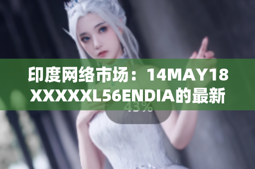 印度网络市场：14MAY18XXXXXL56ENDIA的最新趋势