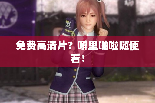 免费高清片？噼里啪啦随便看！