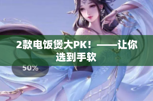 2款电饭煲大PK！——让你选到手软