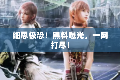 细思极恐！黑料曝光，一网打尽！