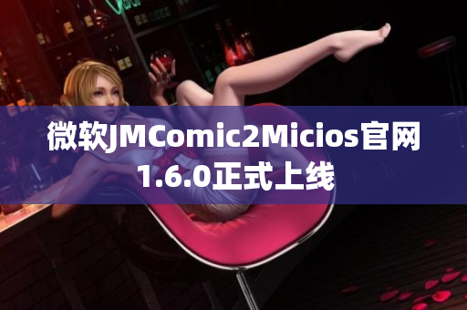 微软JMComic2Micios官网1.6.0正式上线