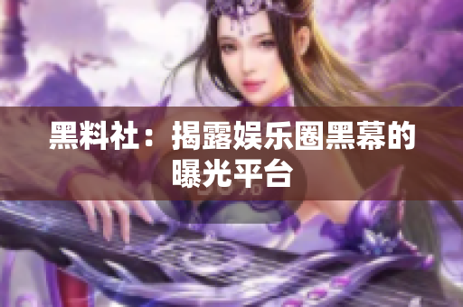 黑料社：揭露娱乐圈黑幕的曝光平台