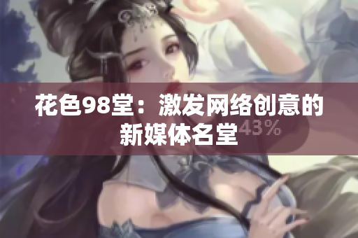 花色98堂：激发网络创意的新媒体名堂