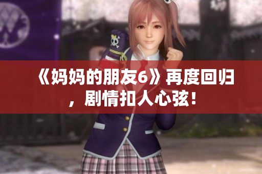 《妈妈的朋友6》再度回归，剧情扣人心弦！