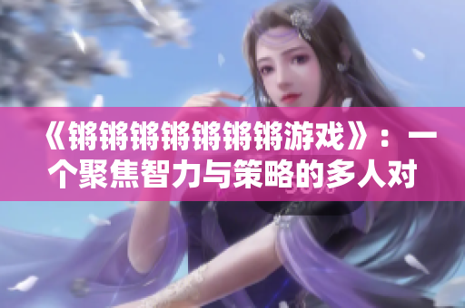 《锵锵锵锵锵锵锵游戏》：一个聚焦智力与策略的多人对战游戏