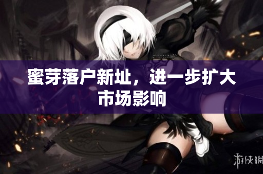 蜜芽落户新址，进一步扩大市场影响